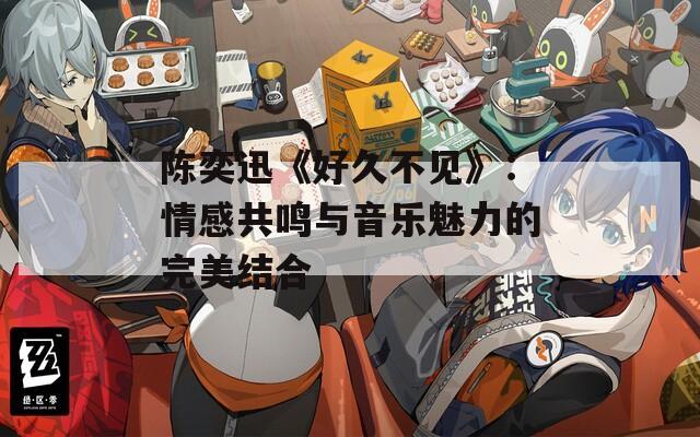 陈奕迅《好久不见》：情感共鸣与音乐魅力的完美结合