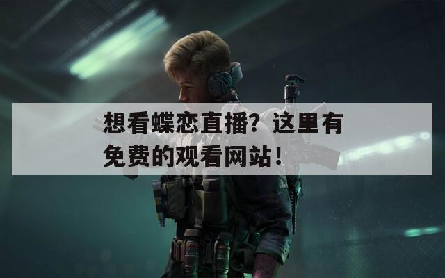 想看蝶恋直播？这里有免费的观看网站！