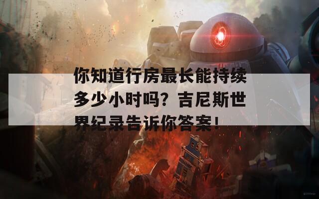 你知道行房最长能持续多少小时吗？吉尼斯世界纪录告诉你答案！