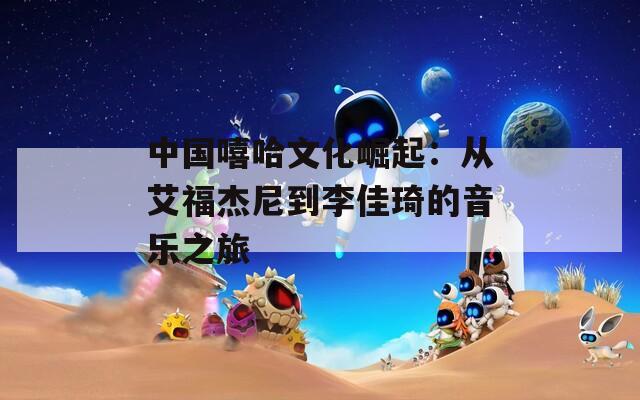 中国嘻哈文化崛起：从艾福杰尼到李佳琦的音乐之旅