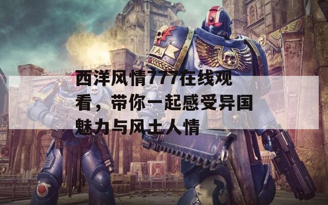 西洋风情777在线观看，带你一起感受异国魅力与风土人情
