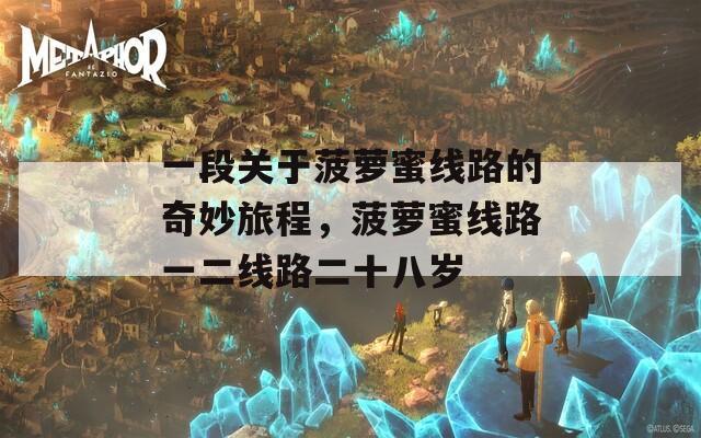 一段关于菠萝蜜线路的奇妙旅程，菠萝蜜线路一二线路二十八岁