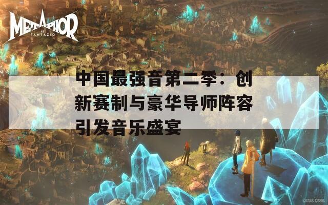 中国最强音第二季：创新赛制与豪华导师阵容引发音乐盛宴