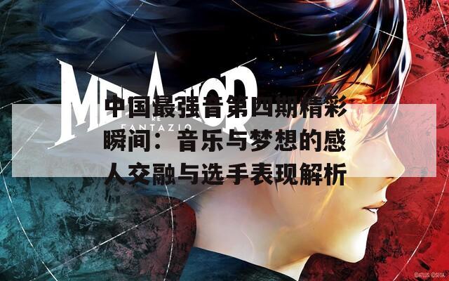 中国最强音第四期精彩瞬间：音乐与梦想的感人交融与选手表现解析
