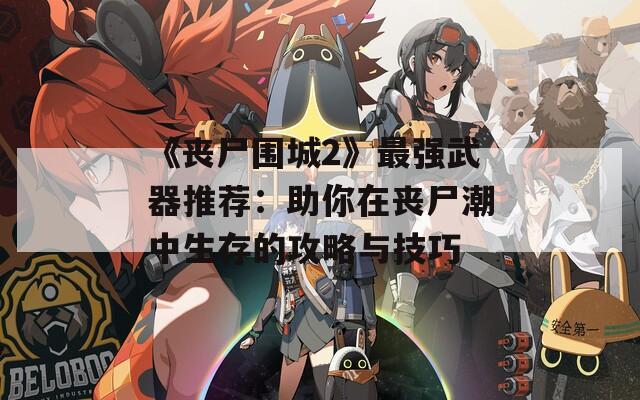 《丧尸围城2》最强武器推荐：助你在丧尸潮中生存的攻略与技巧