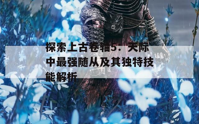 探索上古卷轴5：天际中最强随从及其独特技能解析