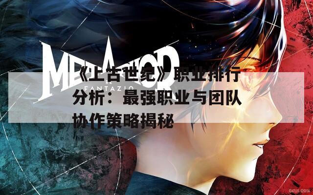 《上古世纪》职业排行分析：最强职业与团队协作策略揭秘