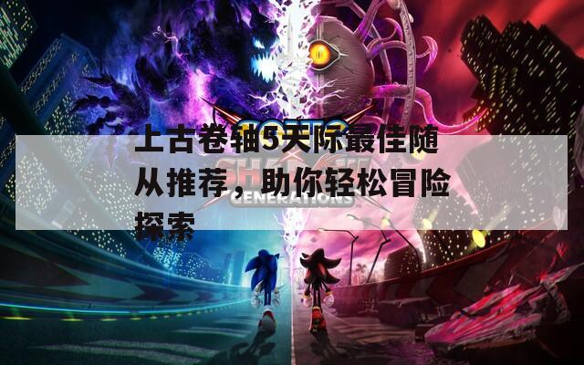 上古卷轴5天际最佳随从推荐，助你轻松冒险探索