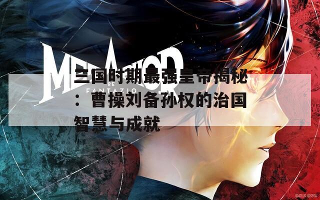 三国时期最强皇帝揭秘：曹操刘备孙权的治国智慧与成就