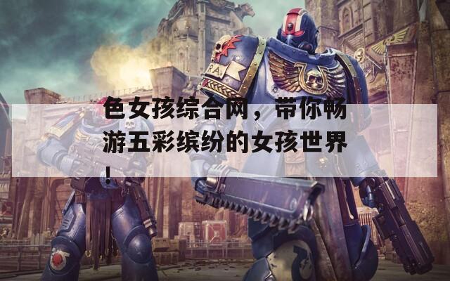 色女孩综合网，带你畅游五彩缤纷的女孩世界！
