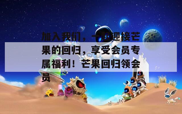 加入我们，一起迎接芒果的回归，享受会员专属福利！芒果回归领会员