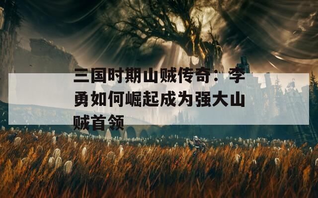 三国时期山贼传奇：李勇如何崛起成为强大山贼首领