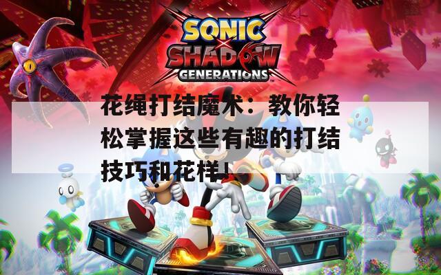 花绳打结魔术：教你轻松掌握这些有趣的打结技巧和花样！