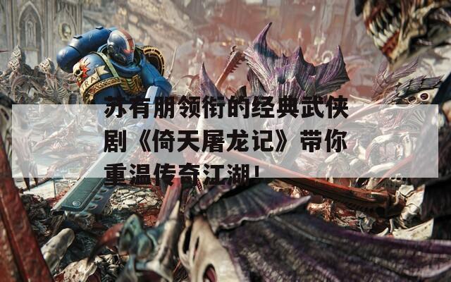 苏有朋领衔的经典武侠剧《倚天屠龙记》带你重温传奇江湖！