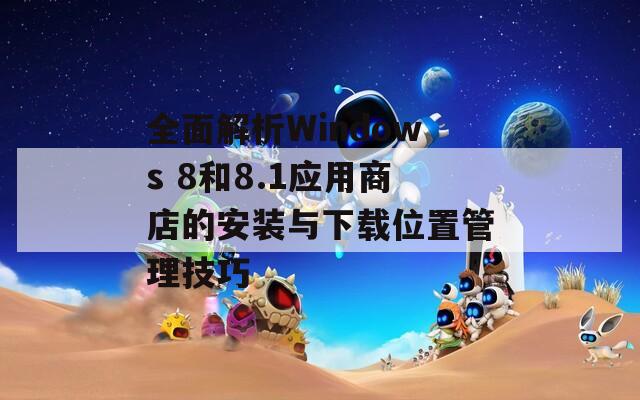 全面解析Windows 8和8.1应用商店的安装与下载位置管理技巧