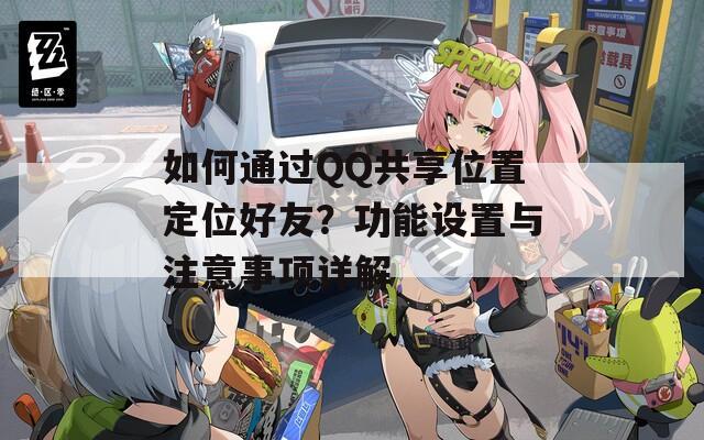 如何通过QQ共享位置定位好友？功能设置与注意事项详解