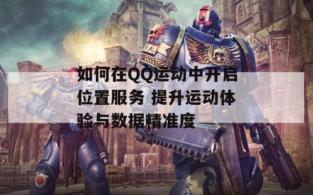 如何在QQ运动中开启位置服务 提升运动体验与数据精准度