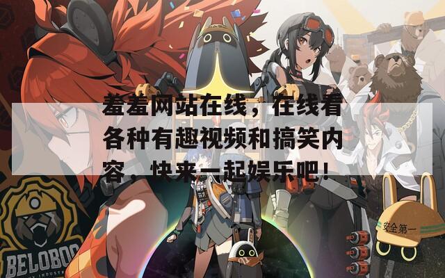 羞羞网站在线，在线看各种有趣视频和搞笑内容，快来一起娱乐吧！