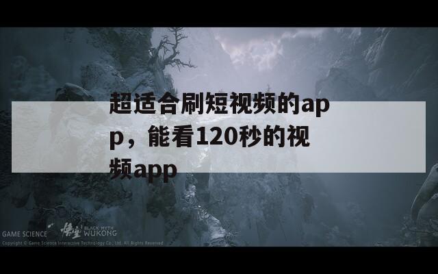 超适合刷短视频的app，能看120秒的视频app