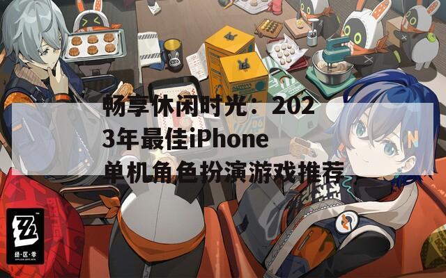 畅享休闲时光：2023年最佳iPhone单机角色扮演游戏推荐