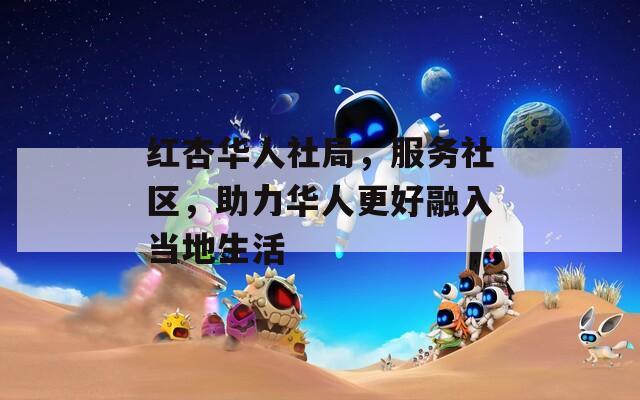 红杏华人社局，服务社区，助力华人更好融入当地生活