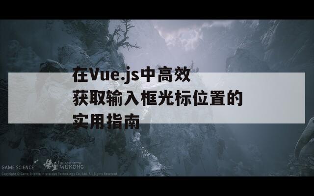 在Vue.js中高效获取输入框光标位置的实用指南