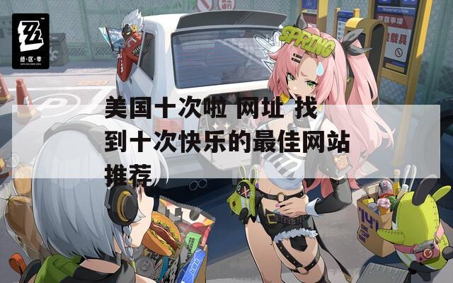 美国十次啦 网址 找到十次快乐的最佳网站推荐