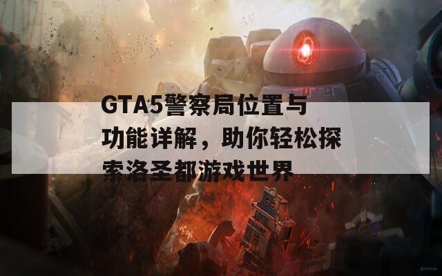 GTA5警察局位置与功能详解，助你轻松探索洛圣都游戏世界