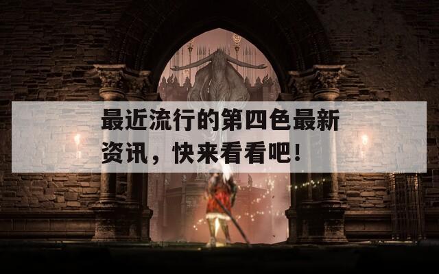 最近流行的第四色最新资讯，快来看看吧！