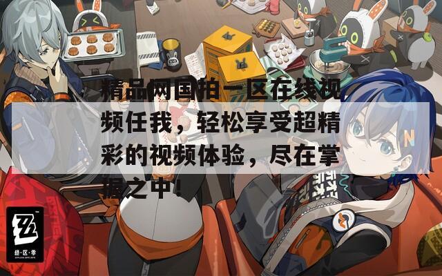 精品网国拍一区在线视频任我，轻松享受超精彩的视频体验，尽在掌握之中！