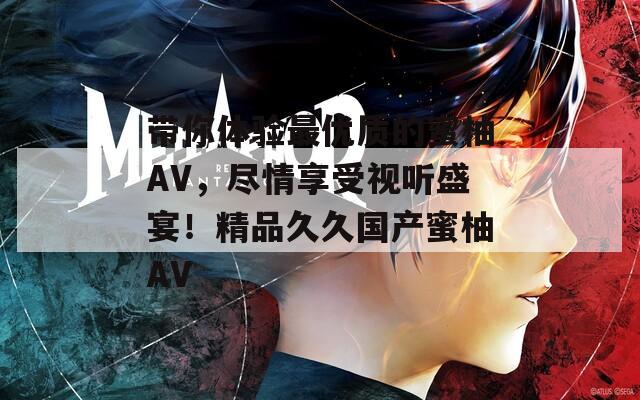 带你体验最优质的蜜柚AV，尽情享受视听盛宴！精品久久国产蜜柚AV