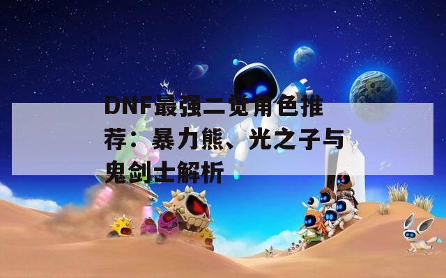 DNF最强二觉角色推荐：暴力熊、光之子与鬼剑士解析