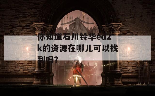 你知道石川铃华ed2k的资源在哪儿可以找到吗？