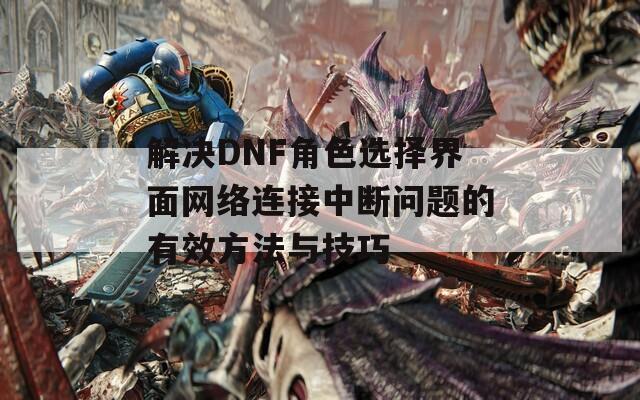 解决DNF角色选择界面网络连接中断问题的有效方法与技巧