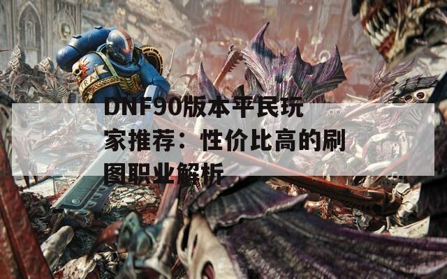 DNF90版本平民玩家推荐：性价比高的刷图职业解析