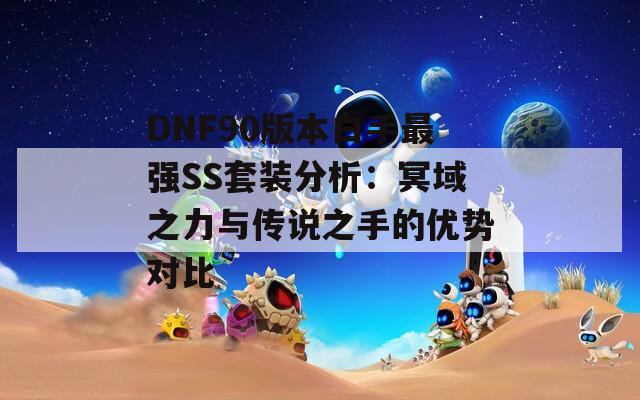 DNF90版本白手最强SS套装分析：冥域之力与传说之手的优势对比