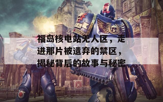 福岛核电站无人区，走进那片被遗弃的禁区，揭秘背后的故事与秘密