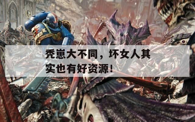秃崽大不同，坏女人其实也有好资源！