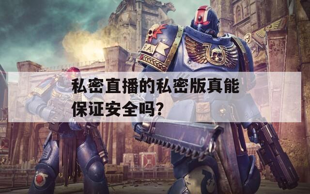 私密直播的私密版真能保证安全吗？