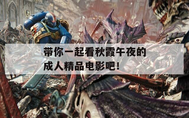 带你一起看秋霞午夜的成人精品电影吧！