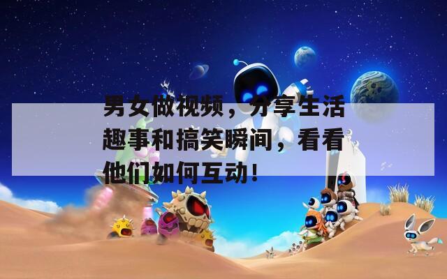 男女做视频，分享生活趣事和搞笑瞬间，看看他们如何互动！