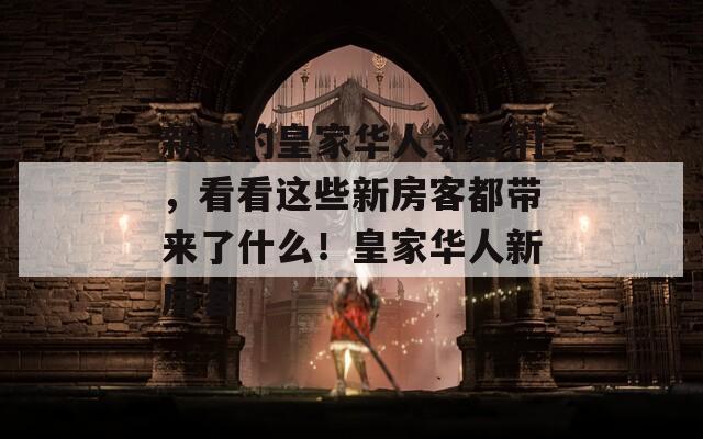 新来的皇家华人邻居们，看看这些新房客都带来了什么！皇家华人新房客