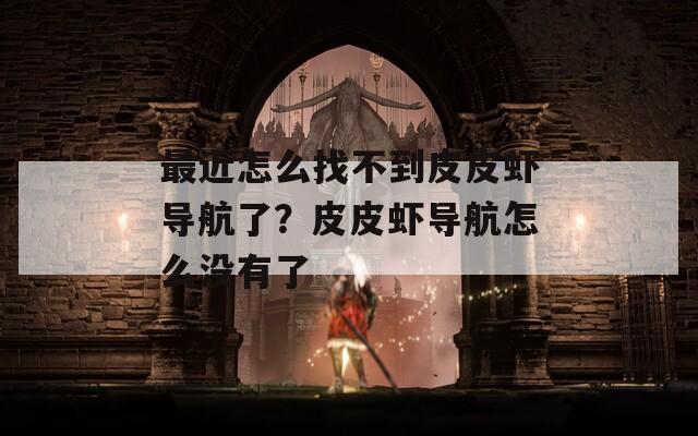 最近怎么找不到皮皮虾导航了？皮皮虾导航怎么没有了