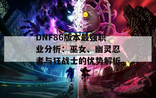 DNF86版本最强职业分析：巫女、幽灵忍者与狂战士的优势解析