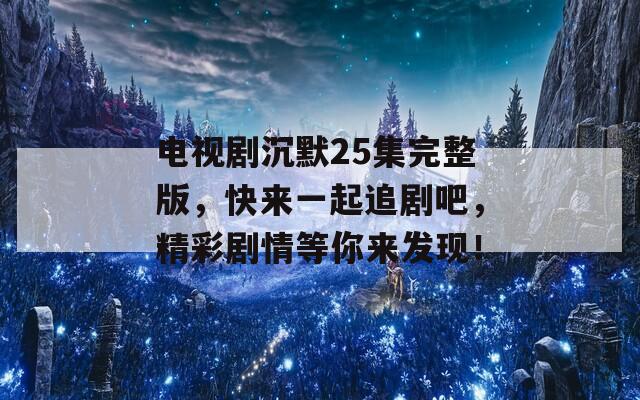 电视剧沉默25集完整版，快来一起追剧吧，精彩剧情等你来发现！