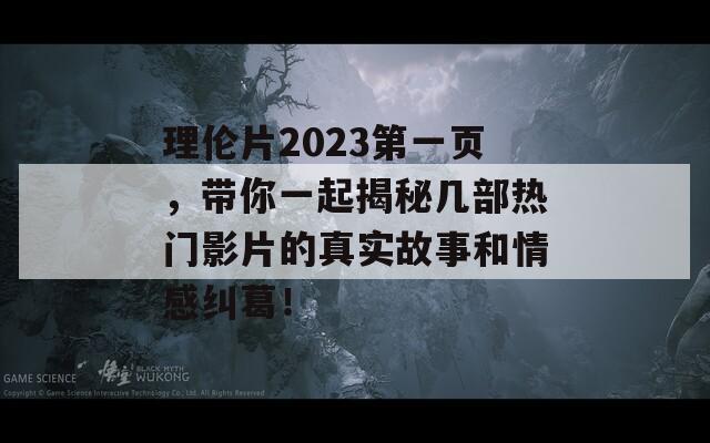 理伦片2023第一页，带你一起揭秘几部热门影片的真实故事和情感纠葛！