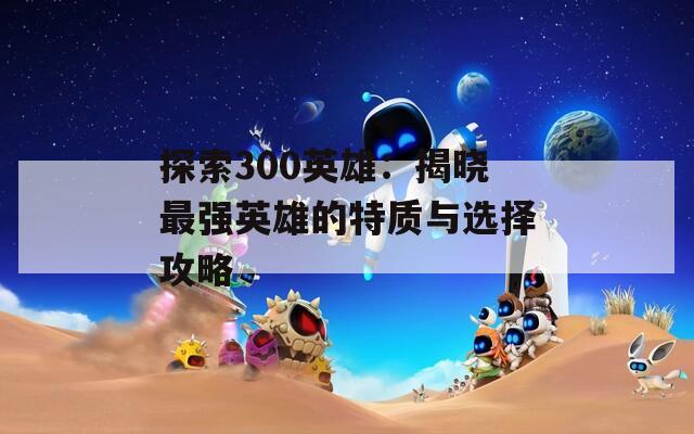 探索300英雄：揭晓最强英雄的特质与选择攻略