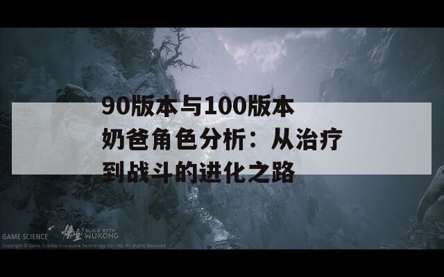90版本与100版本奶爸角色分析：从治疗到战斗的进化之路
