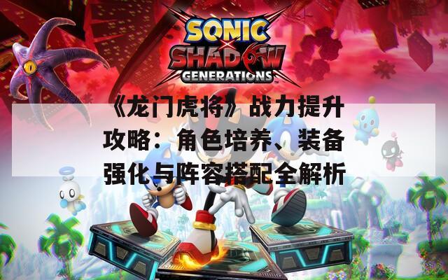 《龙门虎将》战力提升攻略：角色培养、装备强化与阵容搭配全解析
