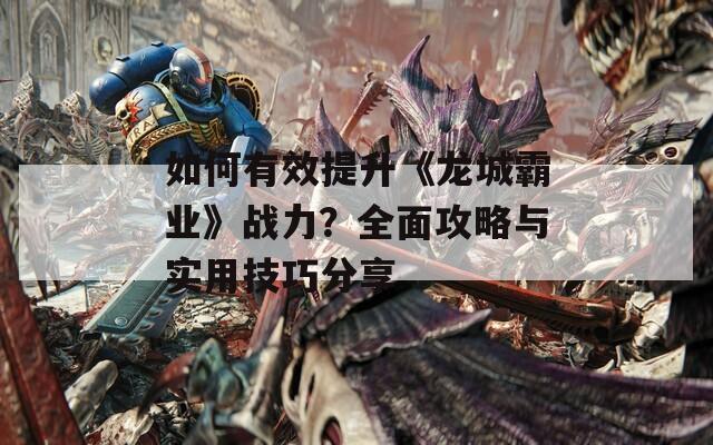 如何有效提升《龙城霸业》战力？全面攻略与实用技巧分享
